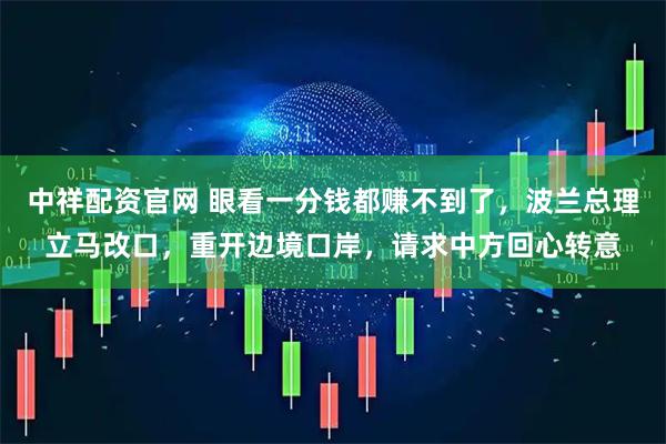 中祥配资官网 眼看一分钱都赚不到了，波兰总理立马改口，重开边境口岸，请求中方回心转意