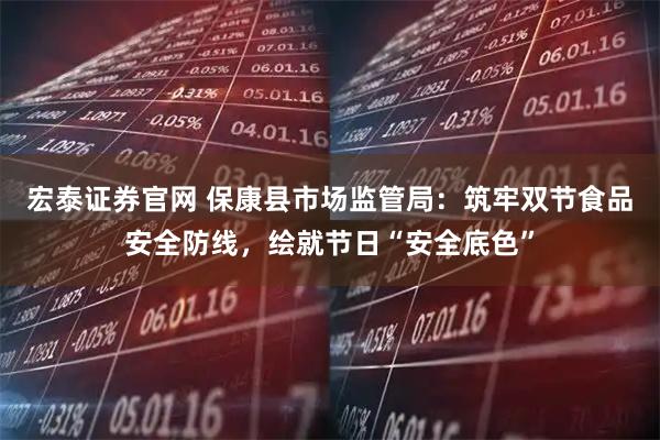 宏泰证券官网 保康县市场监管局：筑牢双节食品安全防线，绘就节日“安全底色”