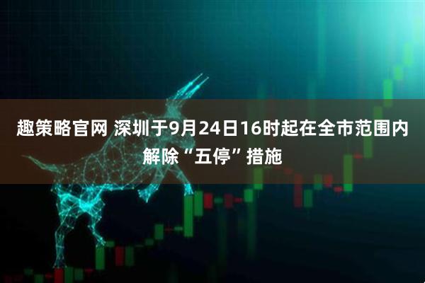 趣策略官网 深圳于9月24日16时起在全市范围内解除“五停”措施