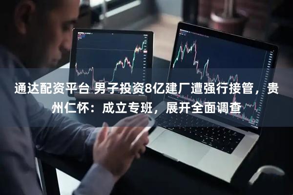 通达配资平台 男子投资8亿建厂遭强行接管，贵州仁怀：成立专班，展开全面调查
