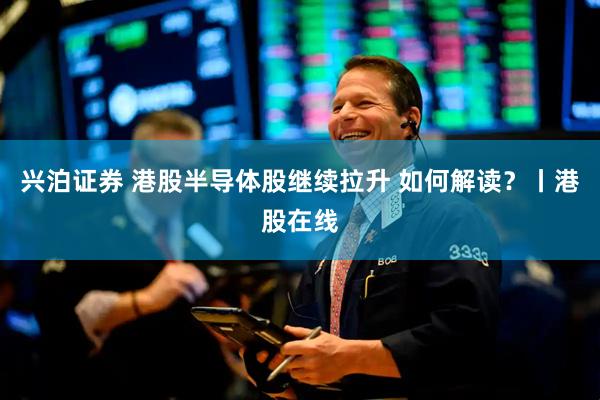 兴泊证券 港股半导体股继续拉升 如何解读？丨港股在线