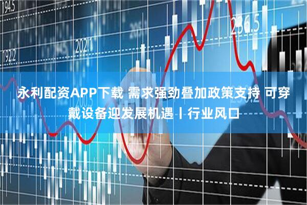 永利配资APP下载 需求强劲叠加政策支持 可穿戴设备迎发展机遇丨行业风口
