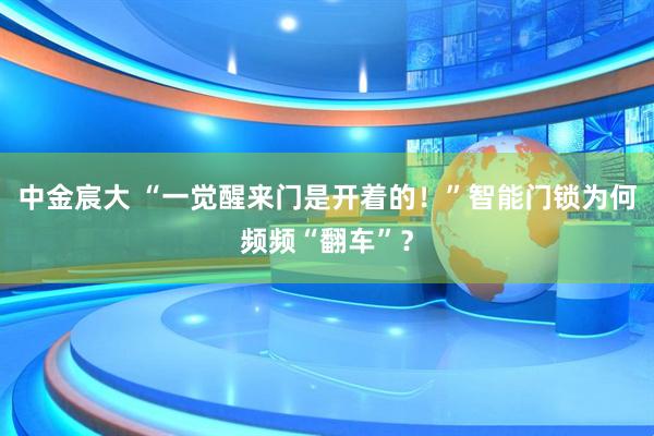 中金宸大 “一觉醒来门是开着的！”智能门锁为何频频“翻车”？