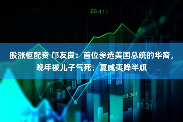 股涨柜配资 邝友良：首位参选美国总统的华裔，晚年被儿子气死，夏威夷降半旗