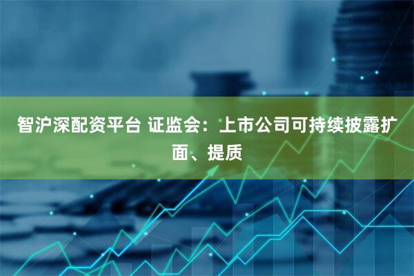 智沪深配资平台 证监会：上市公司可持续披露扩面、提质