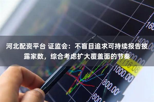 河北配资平台 证监会：不盲目追求可持续报告披露家数，综合考虑扩大覆盖面的节奏