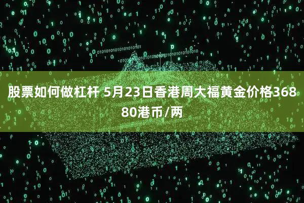 股票如何做杠杆 5月23日香港周大福黄金价格36880港币/两