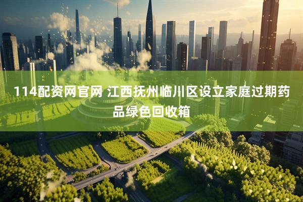 114配资网官网 江西抚州临川区设立家庭过期药品绿色回收箱