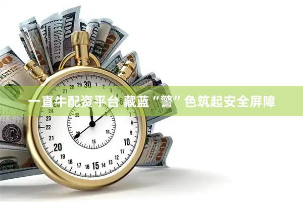 一直牛配资平台 藏蓝“警”色筑起安全屏障