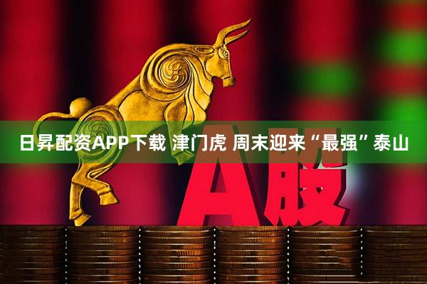 日昇配资APP下载 津门虎 周末迎来“最强”泰山