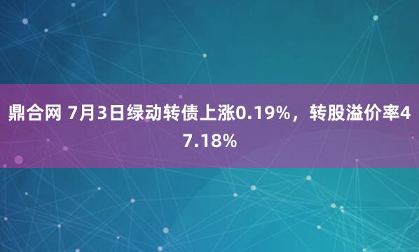 鼎合网 7月3日绿动转债上涨0.19%，转股溢价率47.18%