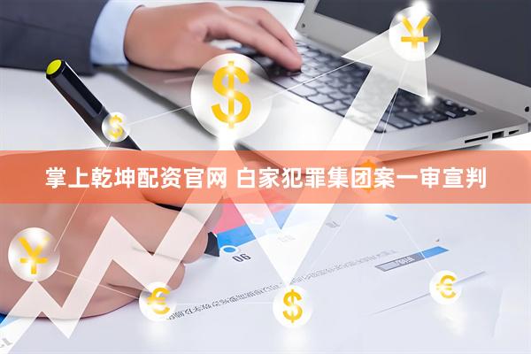 掌上乾坤配资官网 白家犯罪集团案一审宣判