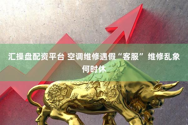 汇操盘配资平台 空调维修遇假“客服” 维修乱象何时休