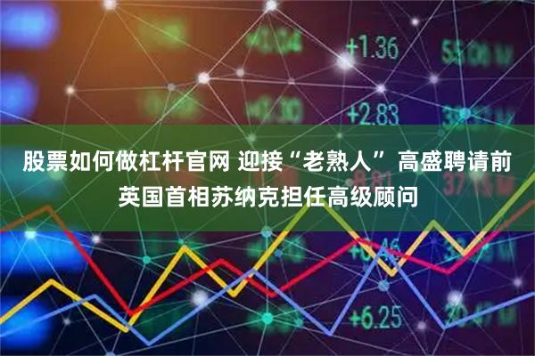 股票如何做杠杆官网 迎接“老熟人” 高盛聘请前英国首相苏纳克担任高级顾问