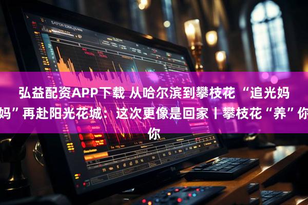 弘益配资APP下载 从哈尔滨到攀枝花 “追光妈妈”再赴阳光花城：这次更像是回家丨攀枝花“养”你