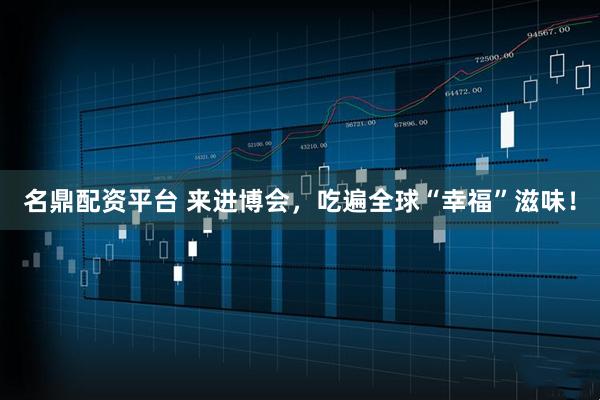 名鼎配资平台 来进博会，吃遍全球“幸福”滋味！