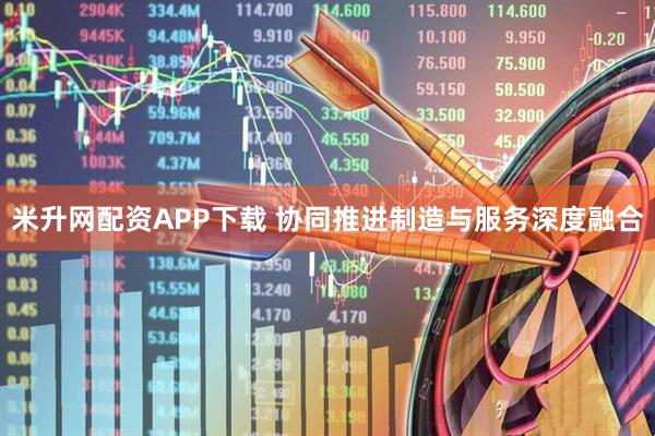 米升网配资APP下载 协同推进制造与服务深度融合