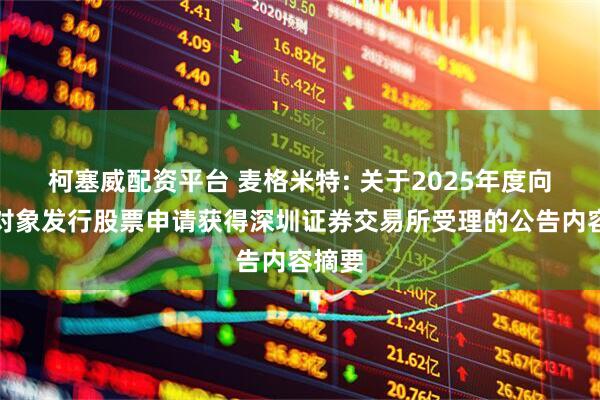 柯塞威配资平台 麦格米特: 关于2025年度向特定对象发行股票申请获得深圳证券交易所受理的公告内容摘要