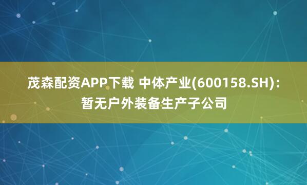 茂森配资APP下载 中体产业(600158.SH)：暂无户外装备生产子公司