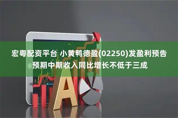 宏粤配资平台 小黄鸭德盈(02250)发盈利预告 预期中期收入同比增长不低于三成