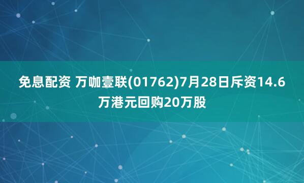 免息配资 万咖壹联(01762)7月28日斥资14.6万港元回购20万股