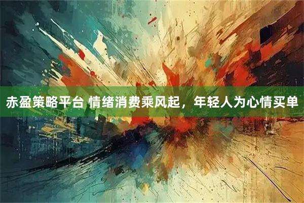 赤盈策略平台 情绪消费乘风起，年轻人为心情买单