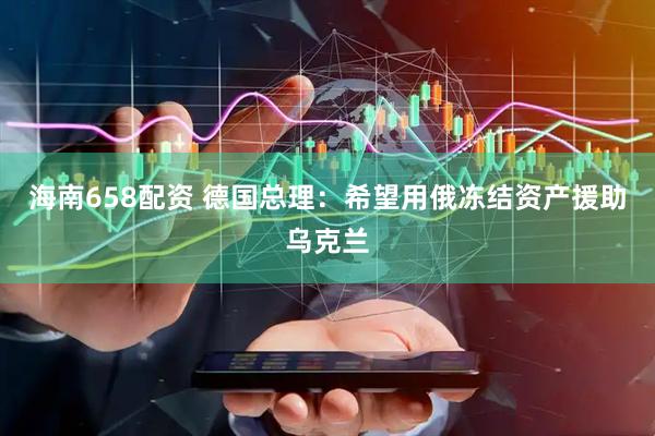 海南658配资 德国总理：希望用俄冻结资产援助乌克兰