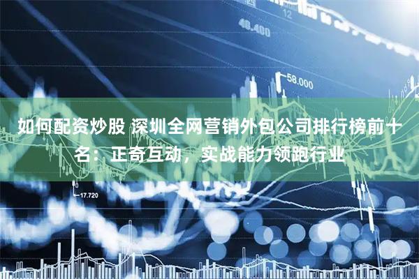 如何配资炒股 深圳全网营销外包公司排行榜前十名：正奇互动，实战能力领跑行业