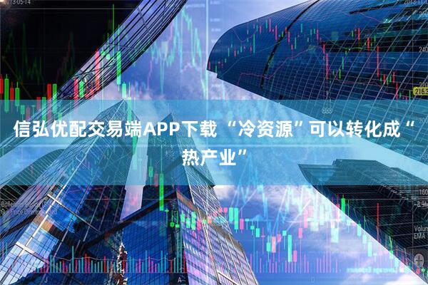 信弘优配交易端APP下载 “冷资源”可以转化成“热产业”