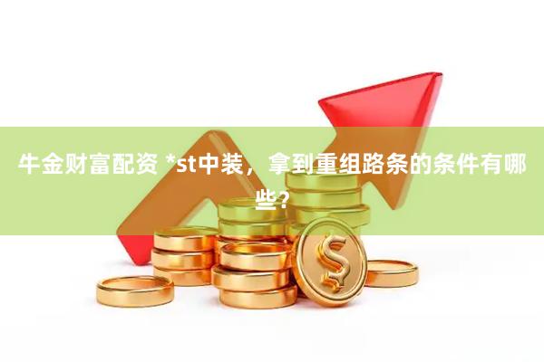 牛金财富配资 *st中装，拿到重组路条的条件有哪些？
