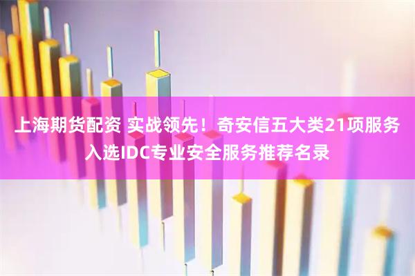 上海期货配资 实战领先！奇安信五大类21项服务入选IDC专业安全服务推荐名录