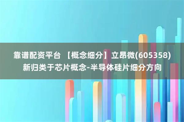靠谱配资平台 【概念细分】立昂微(605358)新归类于芯片概念-半导体硅片细分方向