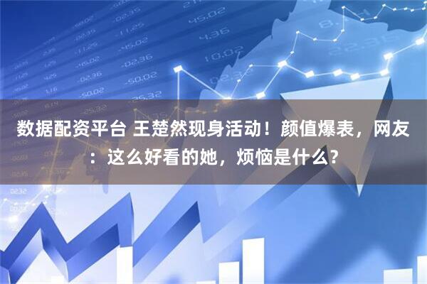 数据配资平台 王楚然现身活动！颜值爆表，网友：这么好看的她，烦恼是什么？