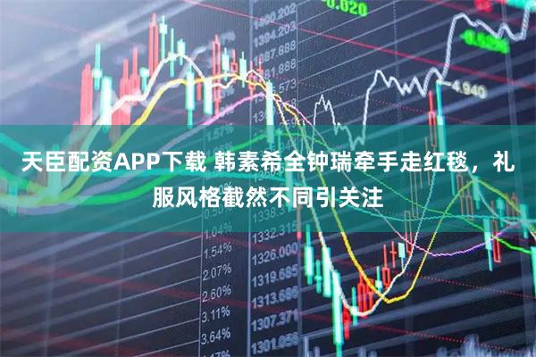 天臣配资APP下载 韩素希全钟瑞牵手走红毯，礼服风格截然不同引关注