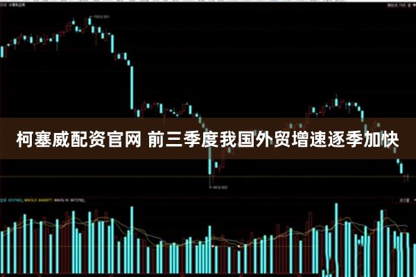 柯塞威配资官网 前三季度我国外贸增速逐季加快