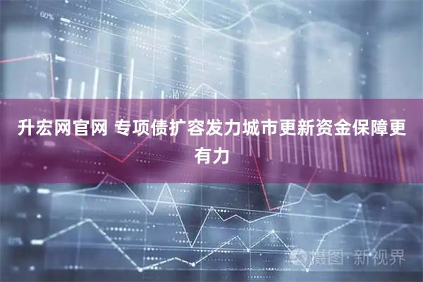 升宏网官网 专项债扩容发力城市更新资金保障更有力