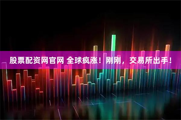 股票配资网官网 全球疯涨！刚刚，交易所出手！
