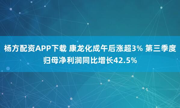 杨方配资APP下载 康龙化成午后涨超3% 第三季度归母净利润同比增长42.5%
