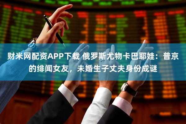 财米网配资APP下载 俄罗斯尤物卡巴耶娃：普京的绯闻女友，未婚生子丈夫身份成谜