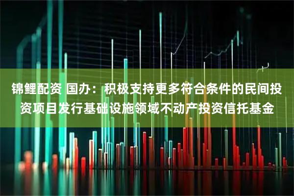 锦鲤配资 国办：积极支持更多符合条件的民间投资项目发行基础设施领域不动产投资信托基金