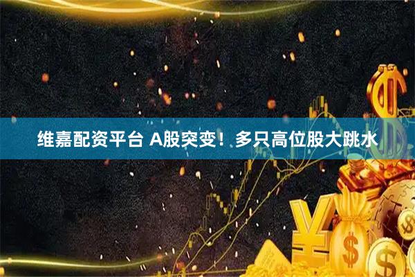 维嘉配资平台 A股突变！多只高位股大跳水