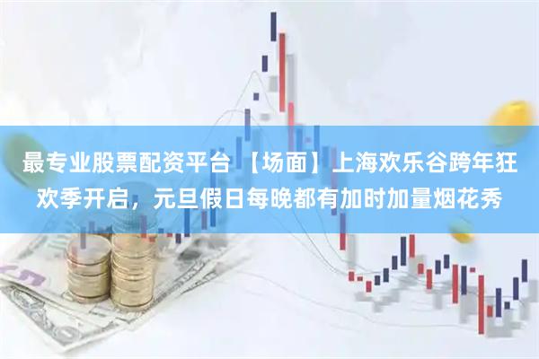 最专业股票配资平台 【场面】上海欢乐谷跨年狂欢季开启，元旦假日每晚都有加时加量烟花秀