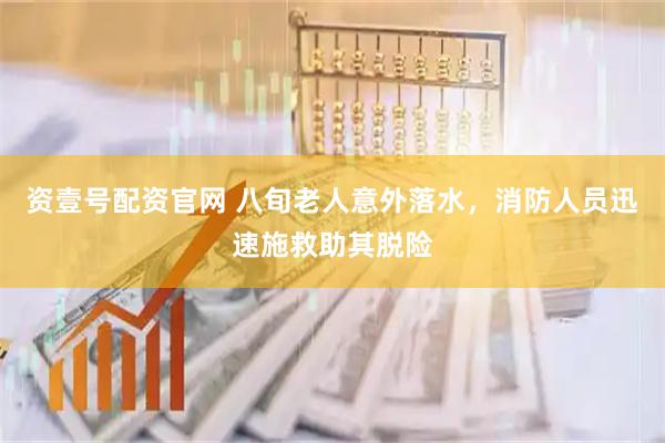 资壹号配资官网 八旬老人意外落水，消防人员迅速施救助其脱险