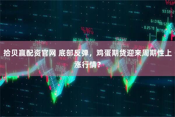 拾贝赢配资官网 底部反弹，鸡蛋期货迎来周期性上涨行情？