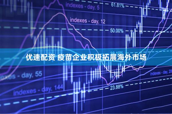优速配资 疫苗企业积极拓展海外市场