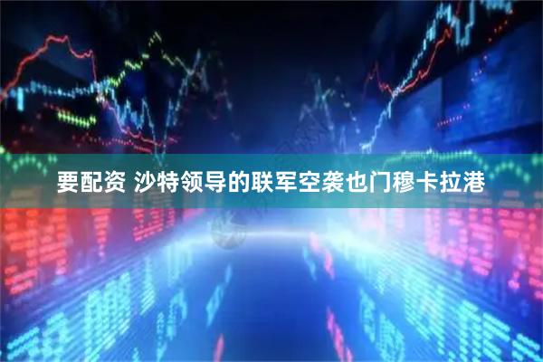 要配资 沙特领导的联军空袭也门穆卡拉港