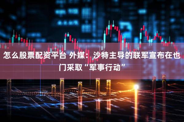 怎么股票配资平台 外媒：沙特主导的联军宣布在也门采取“军事行动”