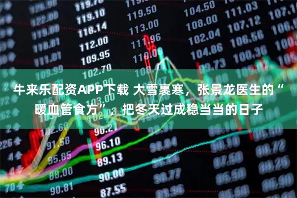 牛来乐配资APP下载 大雪裹寒，张景龙医生的“暖血管食方”，把冬天过成稳当当的日子