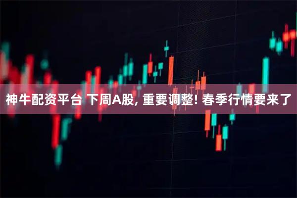 神牛配资平台 下周A股, 重要调整! 春季行情要来了