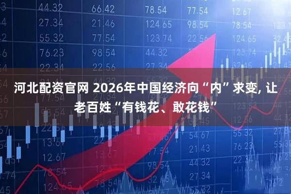 河北配资官网 2026年中国经济向“内”求变, 让老百姓“有钱花、敢花钱”